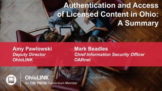 1
Authentication and Access
of Licensed Content in Ohio:
A Summary
Amy Pawlowski
Deputy Director
OhioLINK
Mark Beadles
Chi...