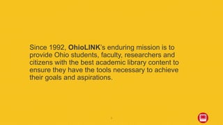 Since 1992, OhioLINK’s enduring mission is to
provide Ohio students, faculty, researchers and
citizens with the best acade...