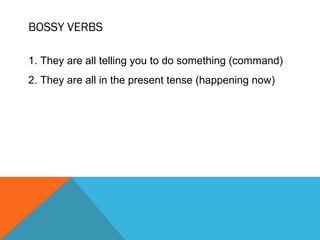 BOSSY VERBS

1. They are all telling you to do something (command)
2. They are all in the present tense (happening now)
 