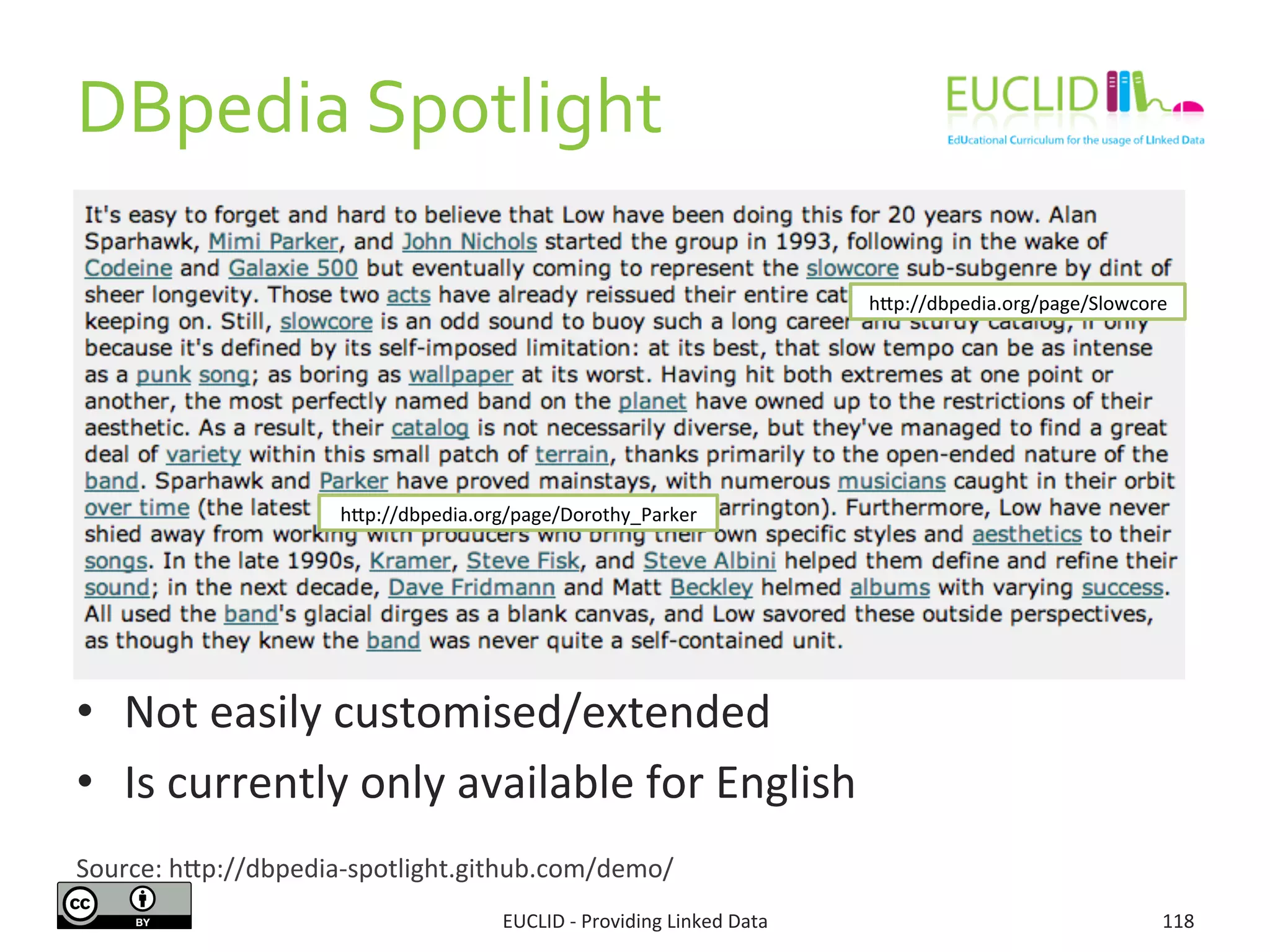 DBpedia	
  Spotlight	
  	
  
	
  
	
  
•  Not	
  easily	
  customised/extended	
  
•  Is	
  currently	
  only	
  available	
  for	
  English	
  
EUCLID	
  -­‐	
  Providing	
  Linked	
  Data	
   118	
  
Source:	
  hjp://dbpedia-­‐spotlight.github.com/demo/	
  
hjp://dbpedia.org/page/Slowcore	
  
hjp://dbpedia.org/page/Dorothy_Parker	
  
 