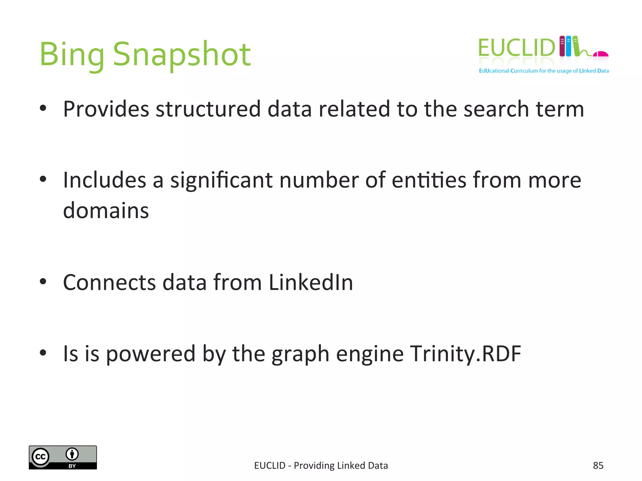Bing	
  Snapshot	
  
EUCLID	
  -­‐	
  Providing	
  Linked	
  Data	
   85	
  
•  Provides	
  structured	
  data	
  related	
  to	
  the	
  search	
  term	
  
•  Includes	
  a	
  signiﬁcant	
  number	
  of	
  en33es	
  from	
  more	
  
domains	
  
•  Connects	
  data	
  from	
  LinkedIn	
  
•  Is	
  is	
  powered	
  by	
  the	
  graph	
  engine	
  Trinity.RDF	
  
 