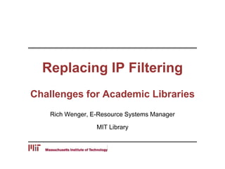 Replacing IP Filtering
Challenges for Academic Libraries
Rich Wenger, E-Resource Systems Manager
MIT Library
 