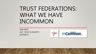 TRUST FEDERATIONS:
WHAT WE HAVE
INCOMMON
ANN WEST
AVP, TRUST & IDENTITY
INTERNET2
 