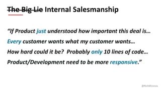@RichMironov
“If Product just understood how important this deal is…
Every customer wants what this customer wants…
How ha...