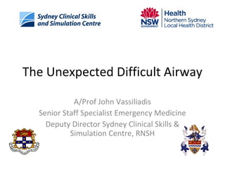 The Unexpected Difficult Airway
A/Prof John Vassiliadis
Senior Staff Specialist Emergency Medicine
Deputy Director Sydney Clinical Skills &
Simulation Centre, RNSH

 
