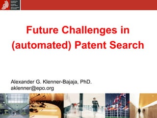 Future Challenges in
(automated) Patent Search
Alexander G. Klenner-Bajaja, PhD.
aklenner@epo.org
 