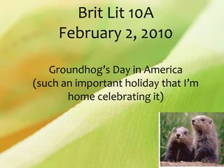 Brit Lit 10AFebruary 2, 2010Groundhog’s Day in America (such an important holiday that I’m home celebrating it) 
