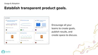 Establish transparent product goals.
Encourage all your
teams to create goals,
publish results, and
create space to discuss.
Usage & Adoption
 