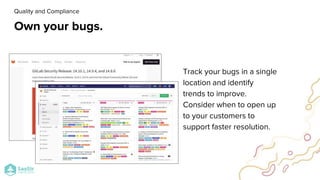 Own your bugs.
Track your bugs in a single
location and identify
trends to improve.
Consider when to open up
to your customers to
support faster resolution.
Quality and Compliance
 