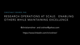 RE SEARCH OPERATIONS AT S CALE: ENABLING
OT HERS WHILE MAINTAINI NG EXCELLENCE
C H R I S T I A N P. R O H R E R , P H D
@christianrohrer and crohrer@yahoo.com
https://www.linkedin.com/in/crohrer/
 