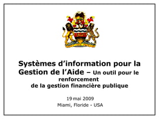 Systèmes d’information pour la Gestion de l’Aide  –  Un outil pour le  renforcement  de la gestion financière publique 19   mai 2009 Miami, Floride - USA 
