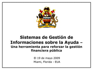 Sistemas de Gestión de Informaciones sobre la Ayuda  –  Una herramienta para reforzar la gestión financiera pública El 19 de mayo 2009 Miami, Florida - EUA 