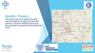 Health+ Project
This project has been supported by NHS
Charities Together through your local NHS
Charities, Leicester Hospitals Charity and
Raising Health (Leicestershire Partnership NHS
Trust)
 