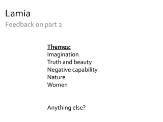 Lamia
Feedback on part 2


             Themes:
             Imagination
             Truth and beauty
             Negative capability
             Nature
             Women


             Anything else?
 