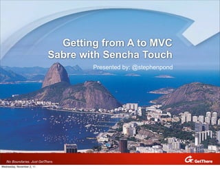 Getting from A to MVC
                            Sabre with Sencha Touch
                                    Presented by: @stephenpond




                                                             Confidential   Confidential




Wednesday, November 2, 11
 
