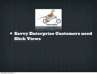 • Savvy Enterprise Customers need
                      Slick Views




Wednesday, November 2, 11
 