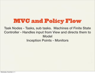 MVC and Policy Flow
     Task Nodes - Tasks, sub tasks. Machines of Finite State
     Controller - Handles input from View and directs them to
                              Model
                    Inception Points - Monitors




Wednesday, November 2, 11
 