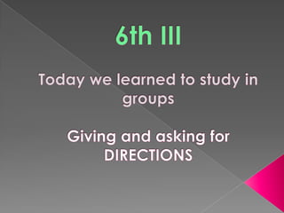 TUESDAY OCTOBER 13th6th IIITodaywelearnedtostudy in groupsGiving and askingfor DIRECTIONS 