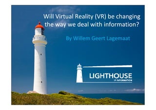 Will Virtual Reality (VR) be changing
the way we deal with information?
By Willem Geert Lagemaat
 
