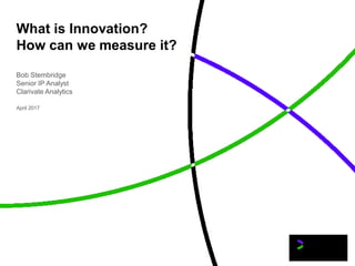 What is Innovation?
How can we measure it?
April 2017
Bob Stembridge
Senior IP Analyst
Clarivate Analytics
 
