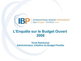 L’Enquête sur le Budget Ouvert  2008 Vivek Ramkumar Administrateur, Initiative du Budget Flexible 