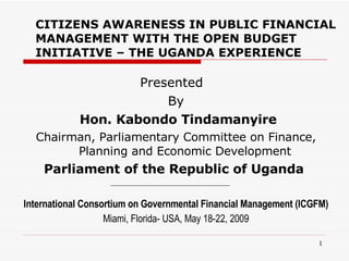   CITIZENS AWARENESS IN PUBLIC FINANCIAL MANAGEMENT WITH THE OPEN BUDGET INITIATIVE – THE UGANDA EXPERIENCE ,[object Object],[object Object],[object Object],[object Object],[object Object],[object Object],[object Object]