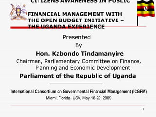   CITIZENS AWARENESS IN PUBLIC  FINANCIAL MANAGEMENT WITH  THE OPEN BUDGET INITIATIVE –  THE UGANDA EXPERIENCE ,[object Object],[object Object],[object Object],[object Object],[object Object],[object Object],[object Object]