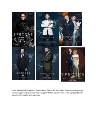 these are the differenttypesof filmpottersof spectre 007. Thisshowsthat the filmpostersare
mainlysingle orwithawoman.Thisshowsthat the filmismainlymenonthe scenesandmaybe
some of themthat are witha woman.
 