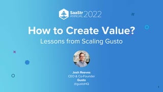 How to Create Value?
Lessons from Scaling Gusto
Josh Reeves
CEO & Co-Founder
Gusto
@gustoHQ
1
 