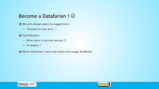 Become a Datafarian ! ☺
We are always open to suggestions
• “Reorganise your docs…”
Contribution
• What about a German version ?!
• UI widgets ?
Most important: your use cases and usage feedback
 