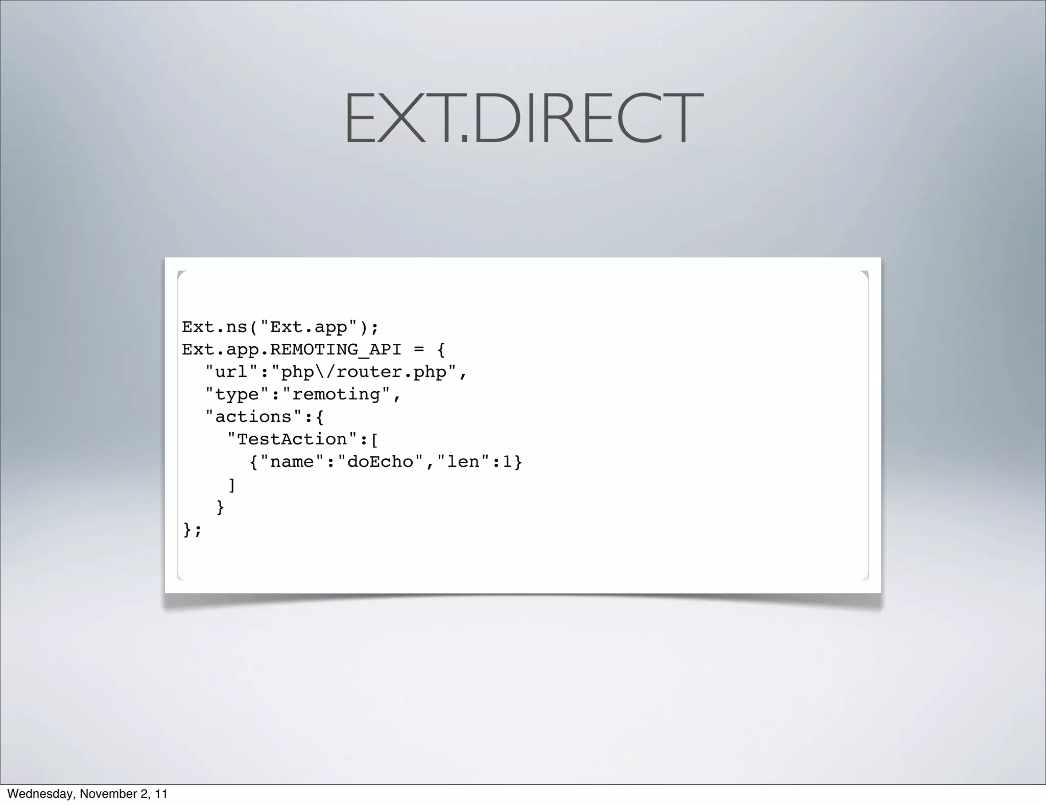 EXT.DIRECT

                            Ext.ns("Ext.app");
                            Ext.app.REMOTING_API = {
                               "url":"php/router.php",
                               "type":"remoting",
                               "actions":{
                                  "TestAction":[
                                    {"name":"doEcho","len":1}
                                  ]
                                }
                            };




Wednesday, November 2, 11
 