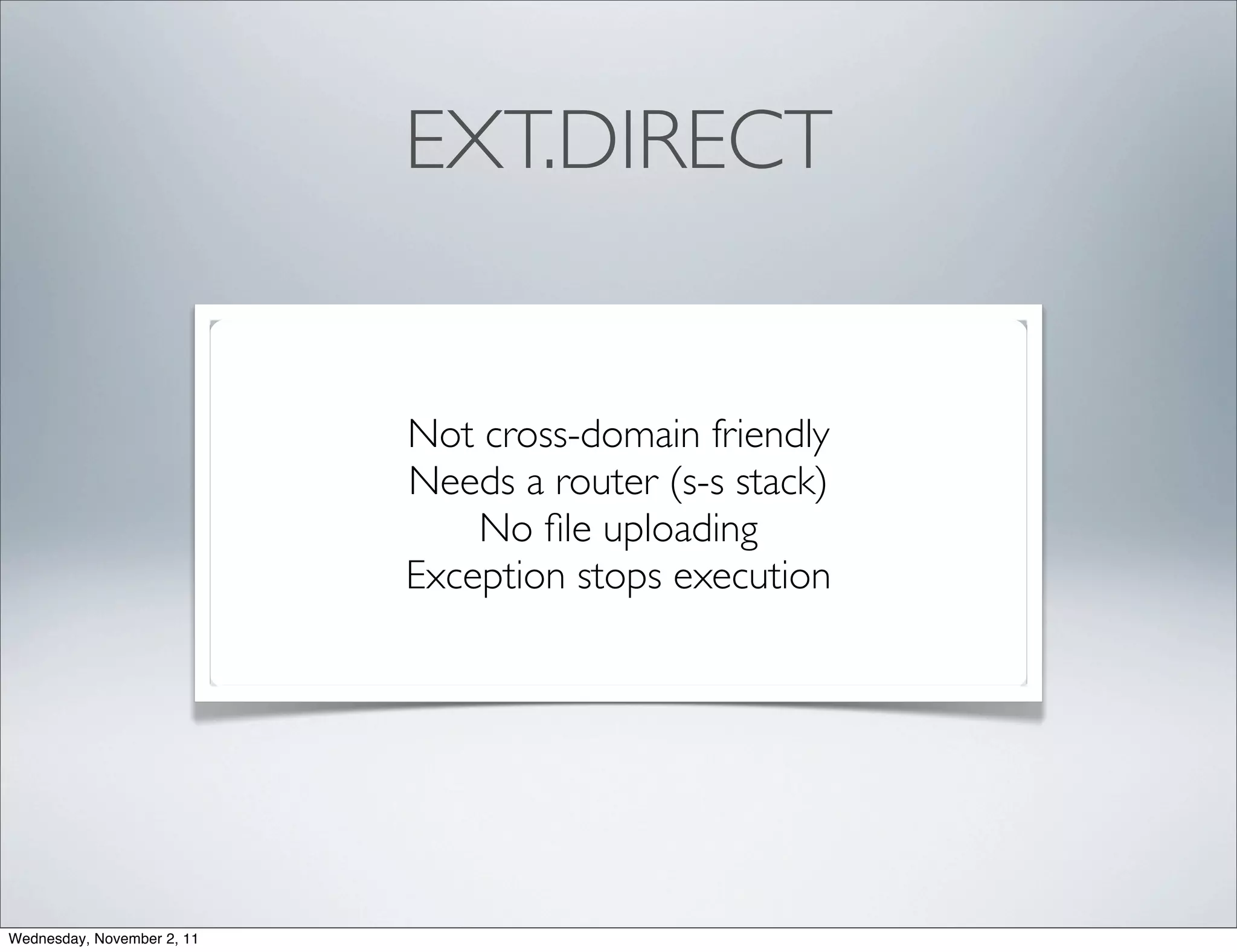 EXT.DIRECT


                            Not cross-domain friendly
                            Needs a router (s-s stack)
                                No ﬁle uploading
                            Exception stops execution




Wednesday, November 2, 11
 