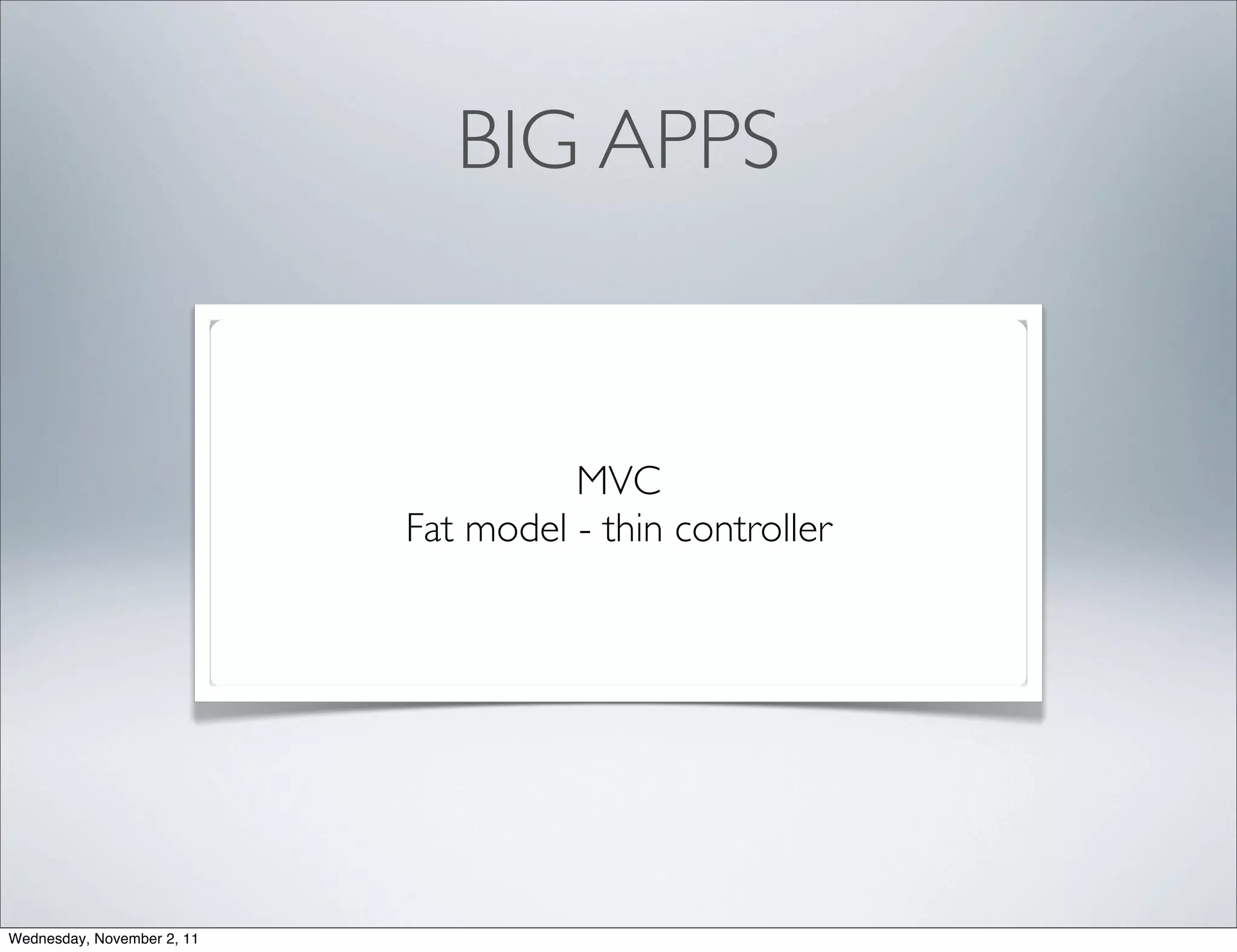 BIG APPS


                                      MVC
                            Fat model - thin controller




Wednesday, November 2, 11
 