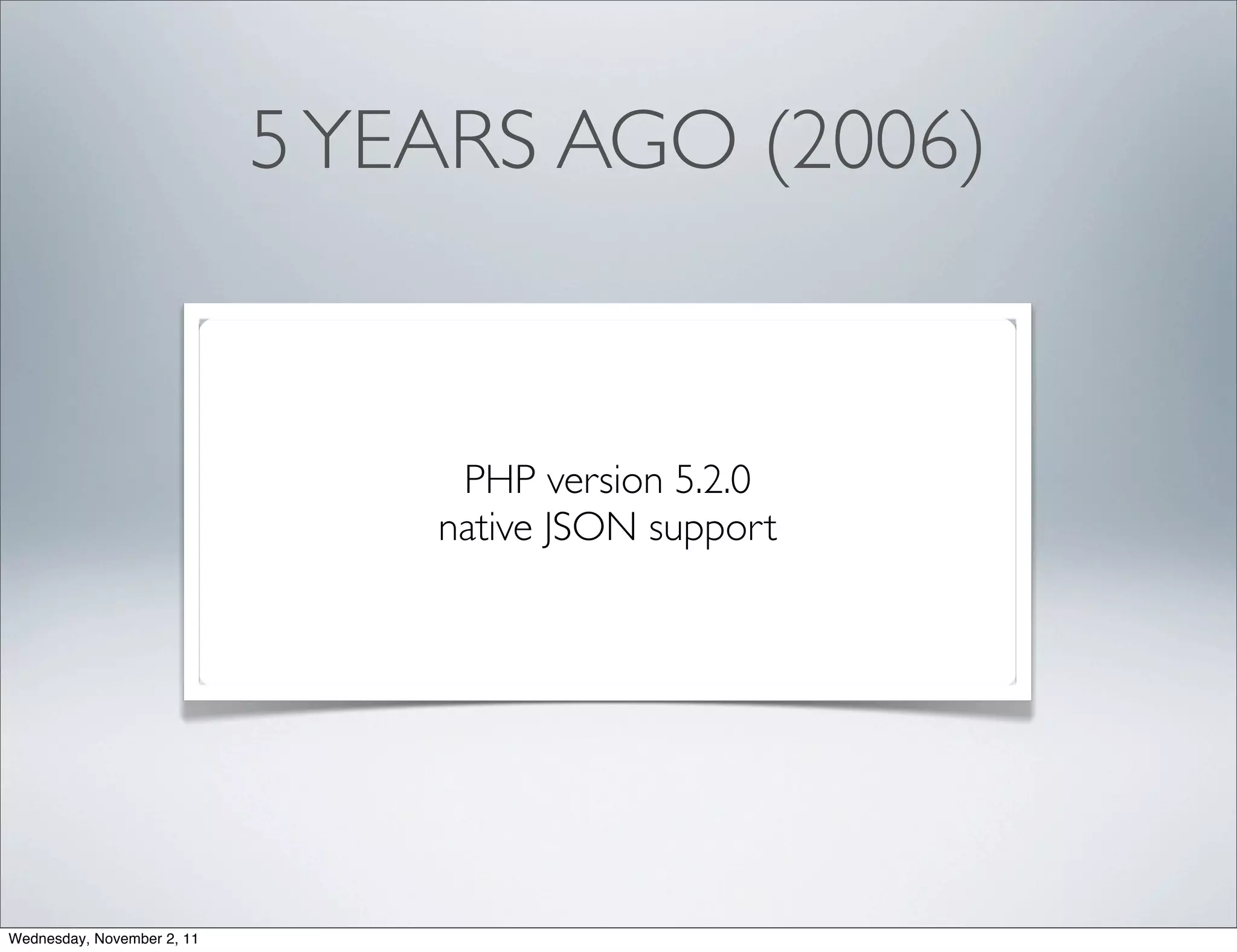 5 YEARS AGO (2006)


                                 PHP version 5.2.0
                                native JSON support




Wednesday, November 2, 11
 