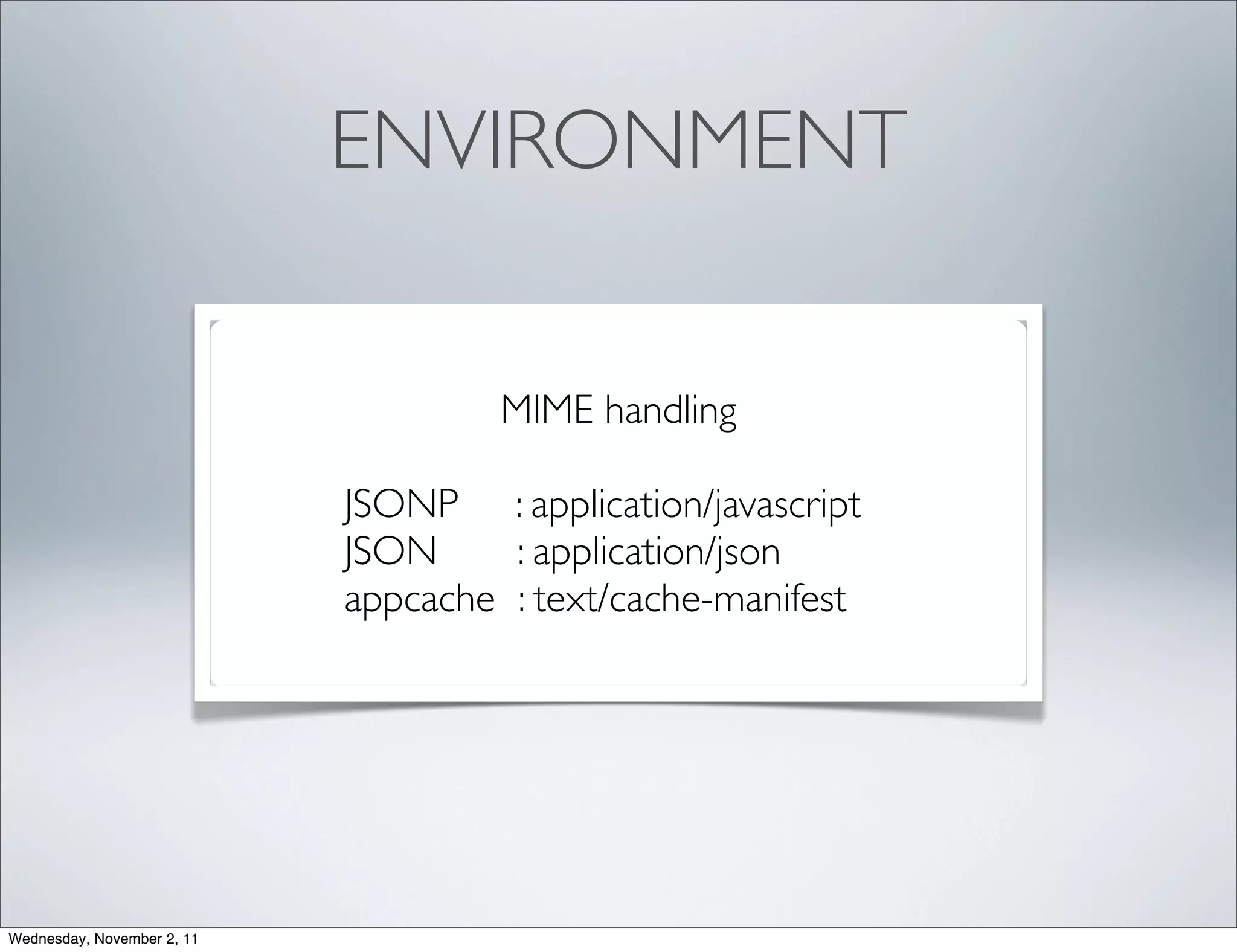 ENVIRONMENT


                                     MIME handling

                            JSONP : application/javascript
                            JSON     : application/json
                            appcache : text/cache-manifest




Wednesday, November 2, 11
 