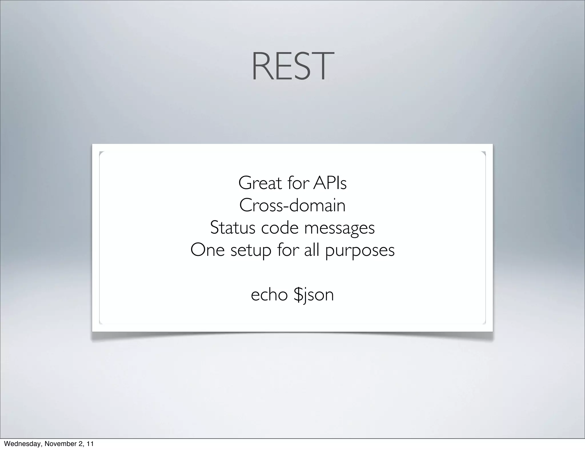REST

                                 Great for APIs
                                 Cross-domain
                             Status code messages
                            One setup for all purposes

                                   echo $json




Wednesday, November 2, 11
 