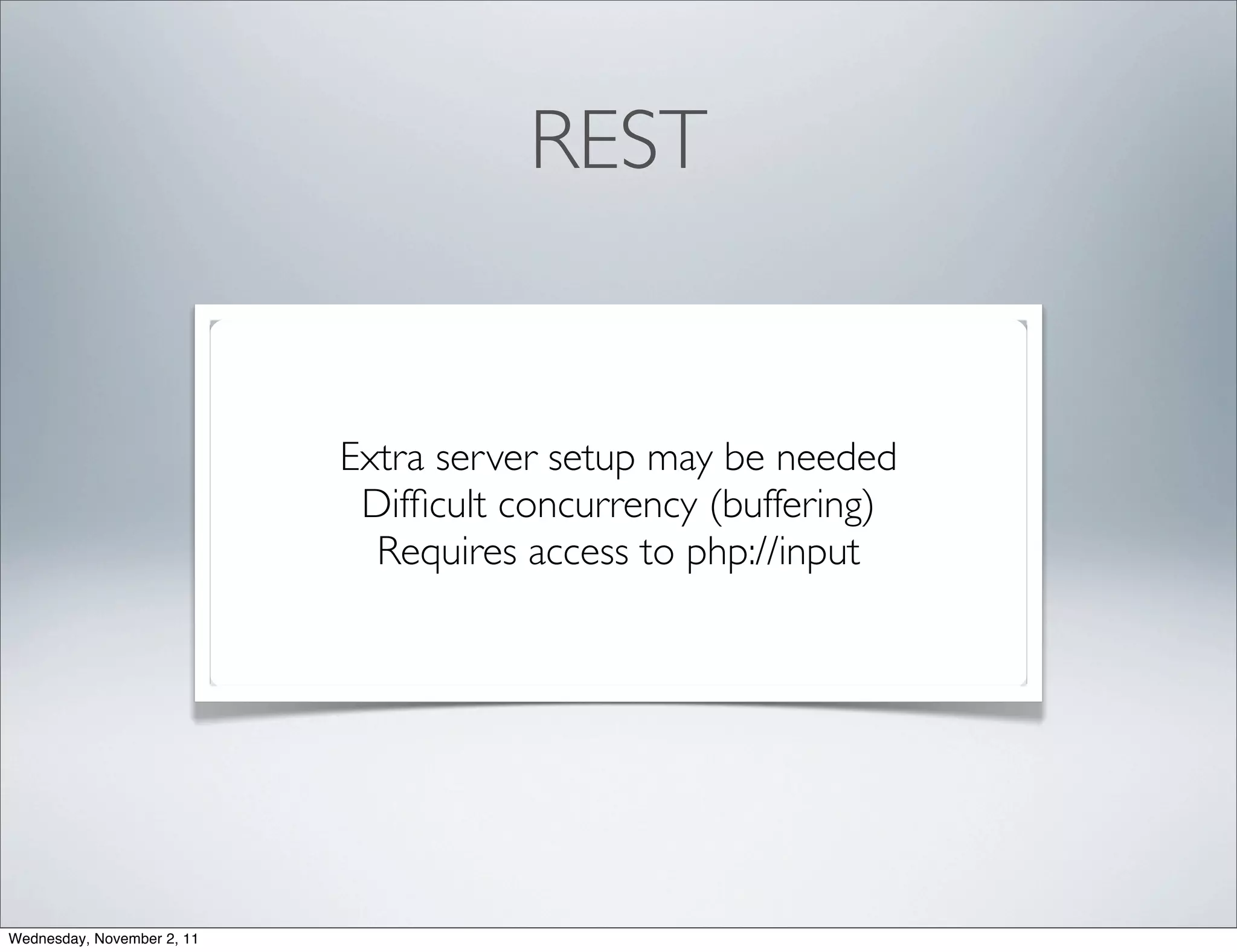REST


                            Extra server setup may be needed
                             Difﬁcult concurrency (buffering)
                              Requires access to php://input




Wednesday, November 2, 11
 