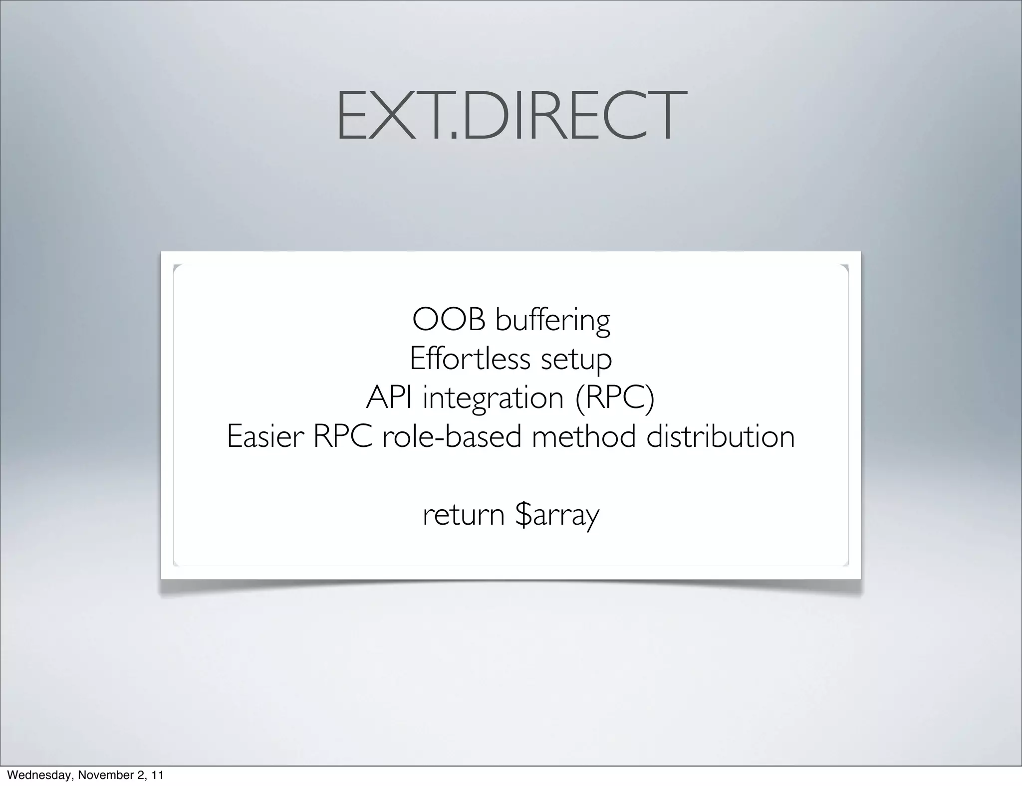 EXT.DIRECT

                                         OOB buffering
                                         Effortless setup
                                      API integration (RPC)
                            Easier RPC role-based method distribution

                                          return $array




Wednesday, November 2, 11
 