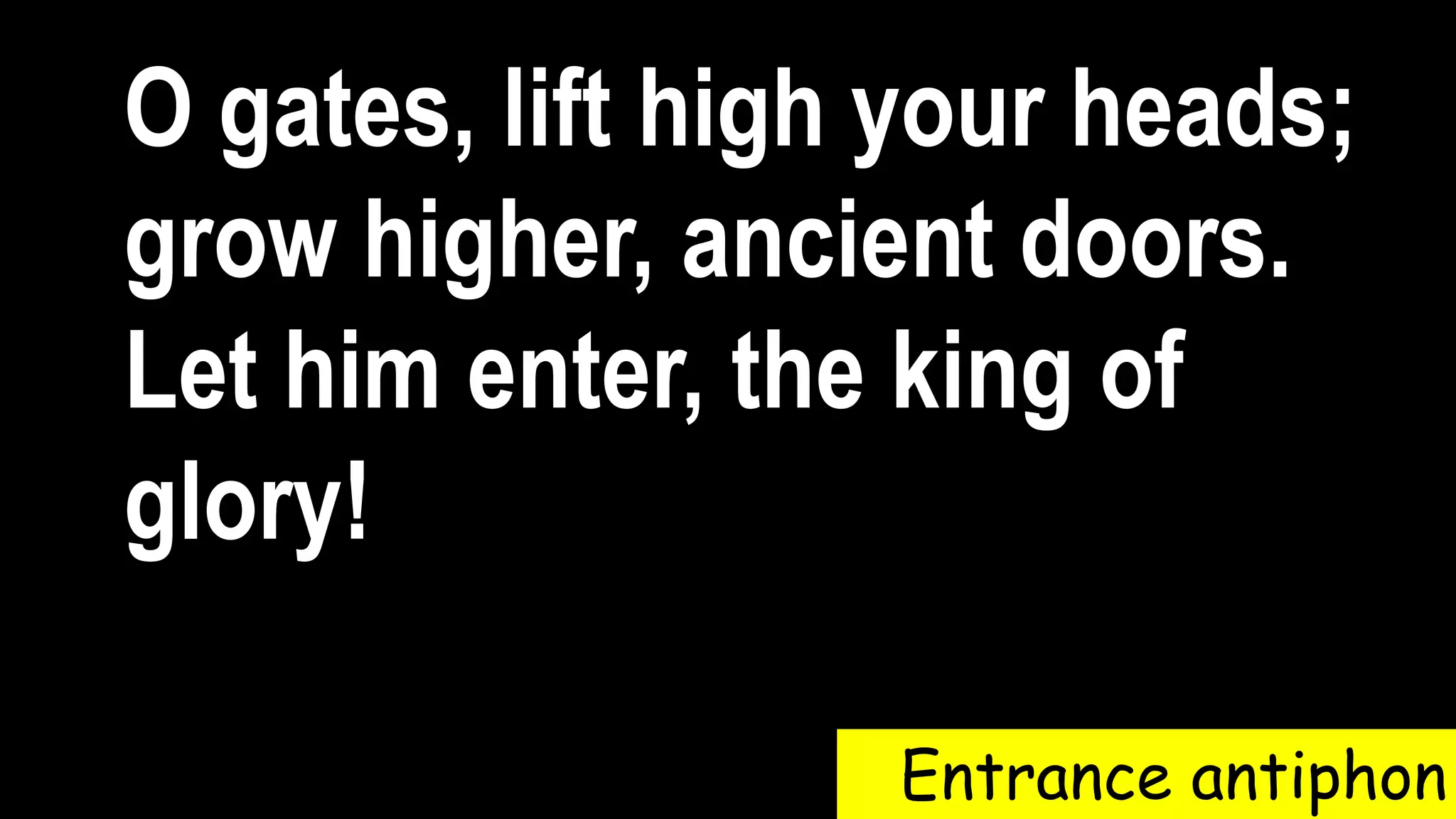 Entrance antiphon
O gates, lift high your heads;
grow higher, ancient doors.
Let him enter, the king of
glory!
 