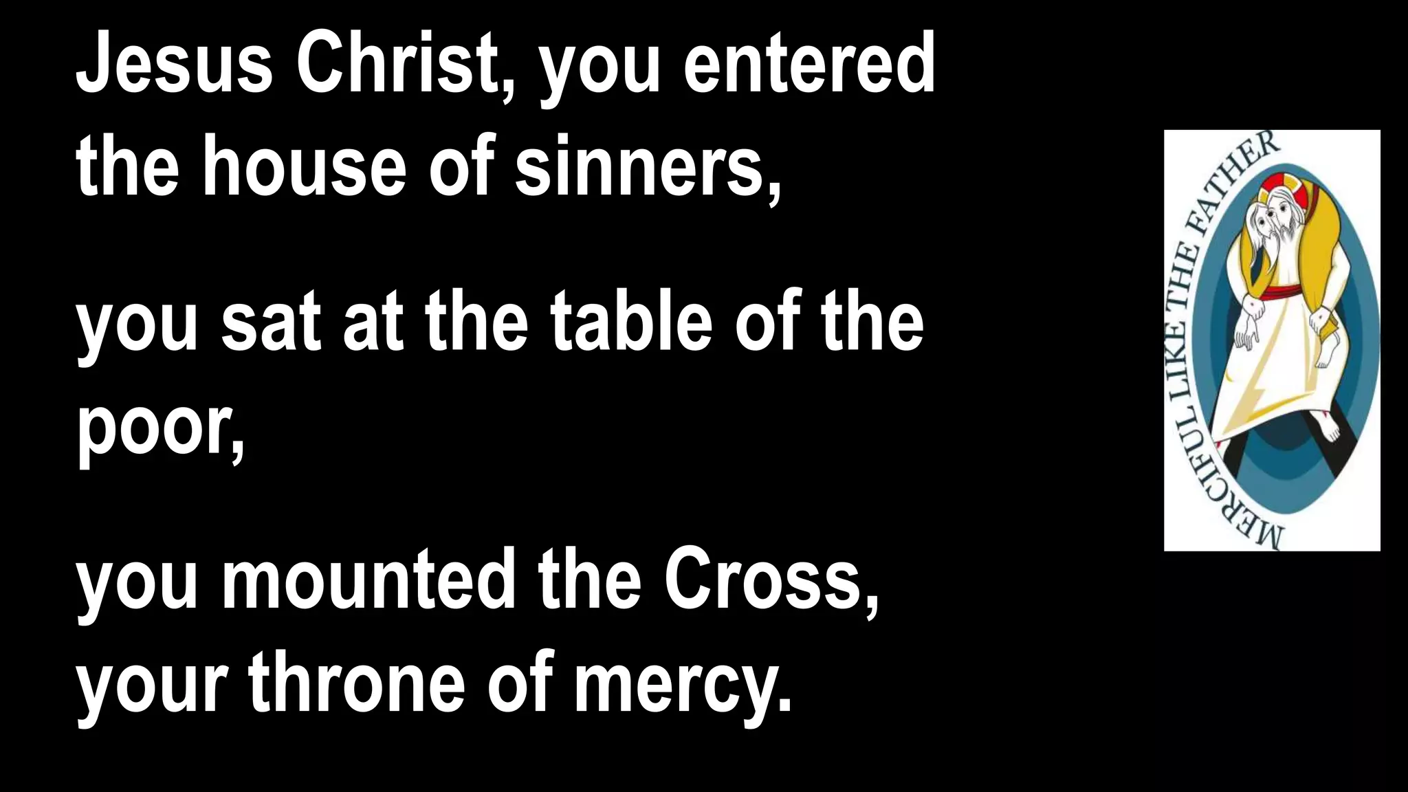 Jesus Christ, you entered
the house of sinners,
you sat at the table of the
poor,
you mounted the Cross,
your throne of mercy.
 