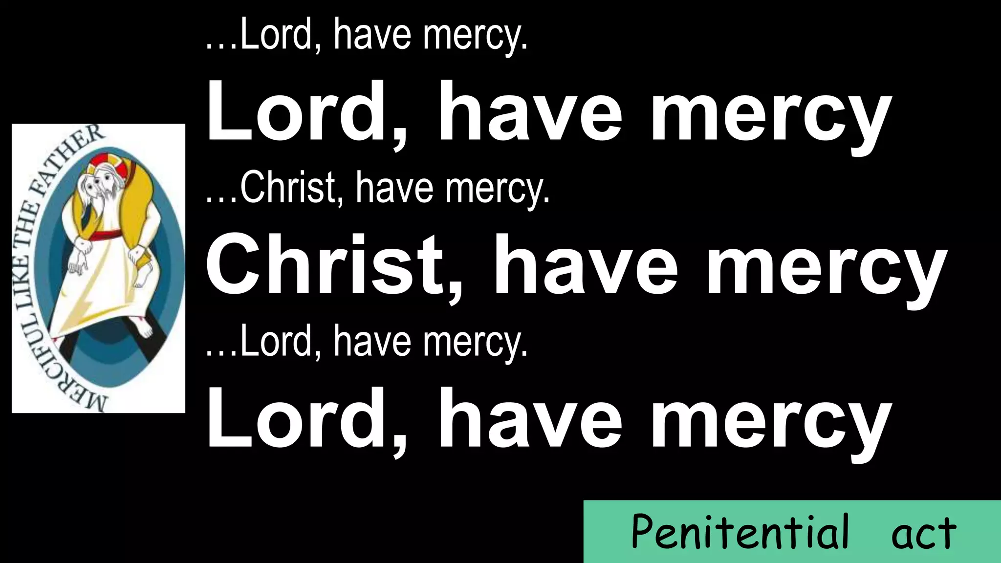…Lord, have mercy.
Lord, have mercy
…Christ, have mercy.
Christ, have mercy
…Lord, have mercy.
Lord, have mercy
Penitential act
 