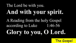 The Lord be with you.
And with your spirit.
A Reading from the holy Gospel
according to Luke 1:46-56
Glory to you, O Lord.
The Gospel
 