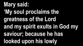 Mary said:
‘My soul proclaims the
greatness of the Lord
and my spirit exults in God my
saviour; because he has
looked upon his lowly
 