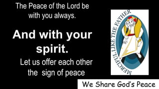 The Peace of the Lord be
with you always.
And with your
spirit.
Let us offer each other
the sign of peace
We Share God’s Peace
 