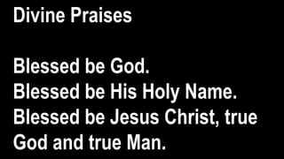 Divine Praises
Blessed be God.
Blessed be His Holy Name.
Blessed be Jesus Christ, true
God and true Man.
 