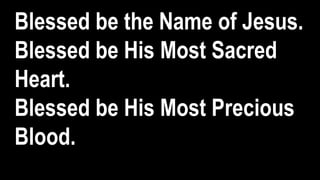 Blessed be the Name of Jesus.
Blessed be His Most Sacred
Heart.
Blessed be His Most Precious
Blood.
 