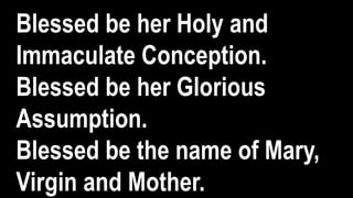 Blessed be her Holy and
Immaculate Conception.
Blessed be her Glorious
Assumption.
Blessed be the name of Mary,
Virgin and Mother.
 
