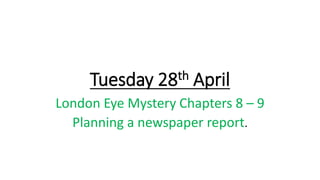 Tuesday 28th April
London Eye Mystery Chapters 8 – 9
Planning a newspaper report.
 
