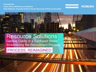 Resource Solutions
PROCESS, REIMAGINED
Gaining Clarity in a Confused World:
Streamlining the Recruitment Process
Presented By:
Oliver Harris, CEO Resource Solutions
Kelly Patterson, Executive Director Human Resources at Nomura Securities
 