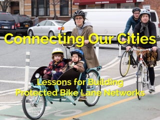 Connecting Our Cities 
Lessons for Building 
Protected Bike Lane Networks 
 